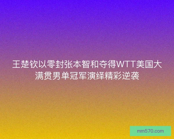 王楚钦以零封张本智和夺得WTT美国大满贯男单冠军演绎精彩逆袭