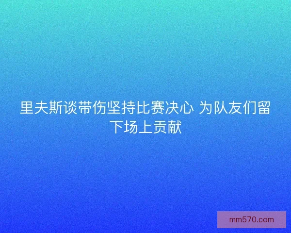 里夫斯谈带伤坚持比赛决心 为队友们留下场上贡献