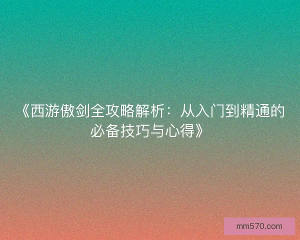 《西游傲剑全攻略解析：从入门到精通的必备技巧与心得》