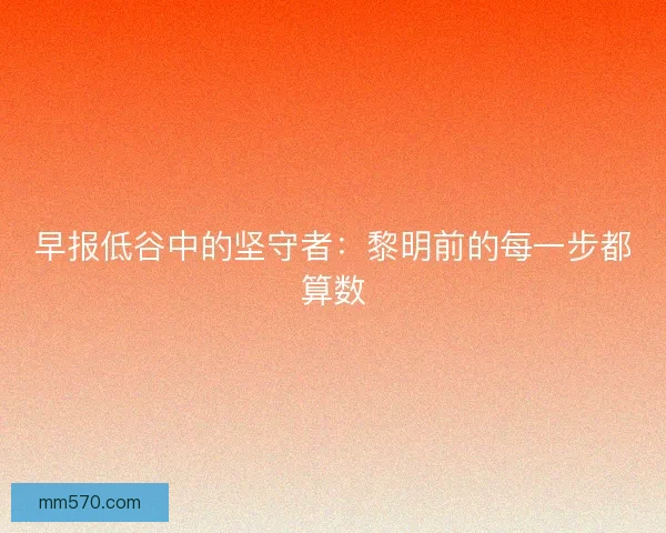 早报低谷中的坚守者：黎明前的每一步都算数