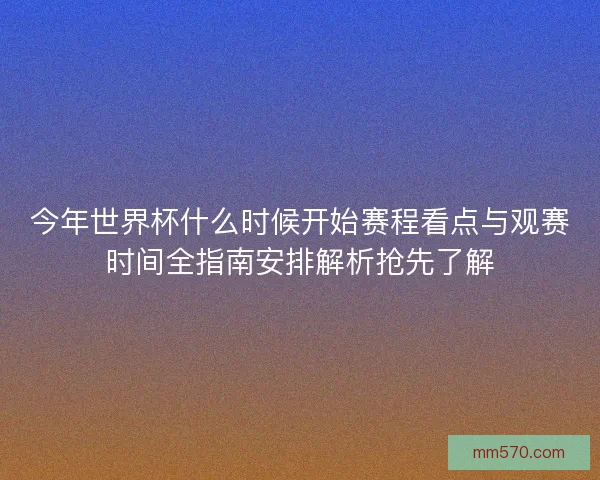 今年世界杯什么时候开始赛程看点与观赛时间全指南安排解析抢先了解
