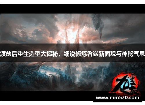 渡劫后重生造型大揭秘，细说修炼者崭新面貌与神秘气息